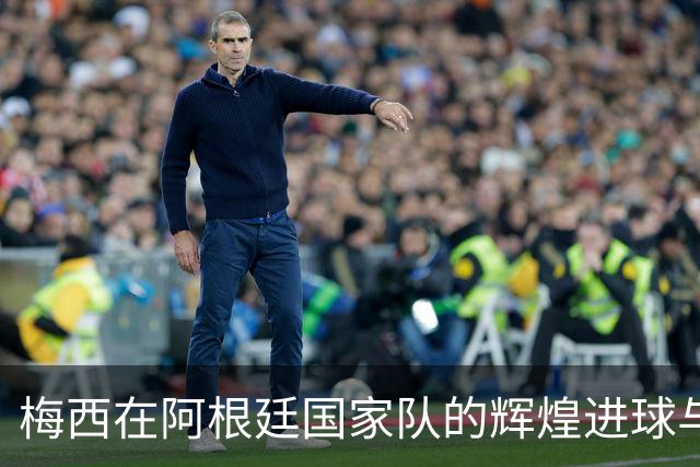 梅西在阿根廷国家队的辉煌进球与助攻历程