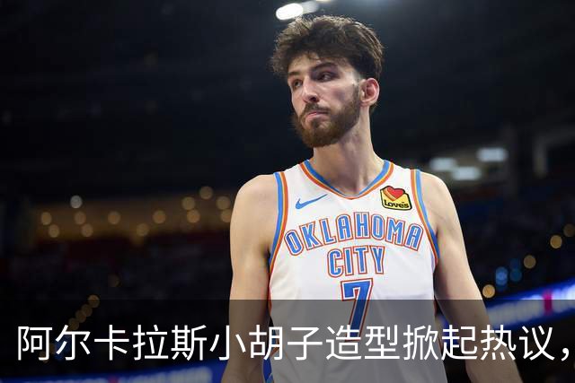 阿尔卡拉斯小胡子造型掀起热议，卫冕日本赛后再创佳绩